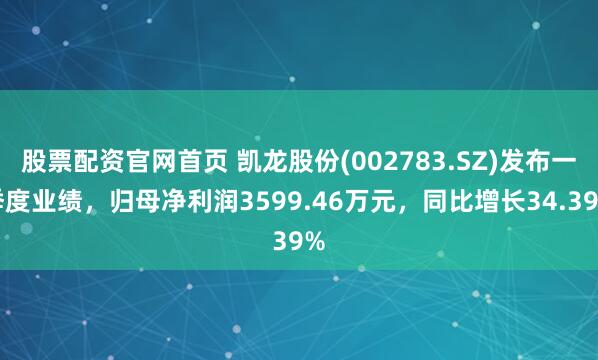 股票配资官网首页 凯龙股份(002783.SZ)发布一季度业绩，归母净利润3599.46万元，同比增长34.39%