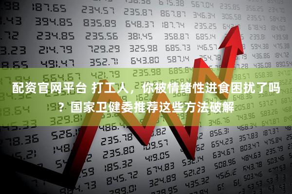 配资官网平台 打工人，你被情绪性进食困扰了吗？国家卫健委推荐这些方法破解