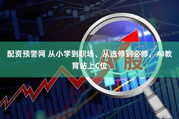 配资预警网 从小学到职场、从选修到必修，AI教育站上C位