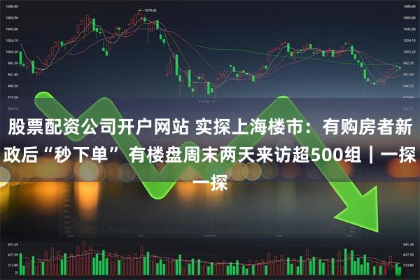 股票配资公司开户网站 实探上海楼市：有购房者新政后“秒下单” 有楼盘周末两天来访超500组｜一探