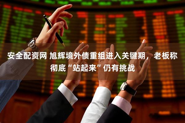 安全配资网 旭辉境外债重组进入关键期，老板称彻底“站起来”仍有挑战