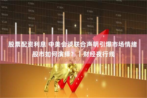股票配资利息 中美会谈联合声明引爆市场情绪 股市如何演绎？丨财经夜行线