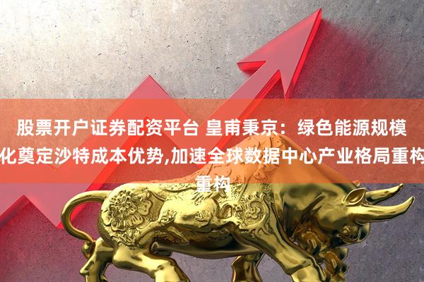 股票开户证券配资平台 皇甫秉京：绿色能源规模化奠定沙特成本优势,加速全球数据中心产业格局重构