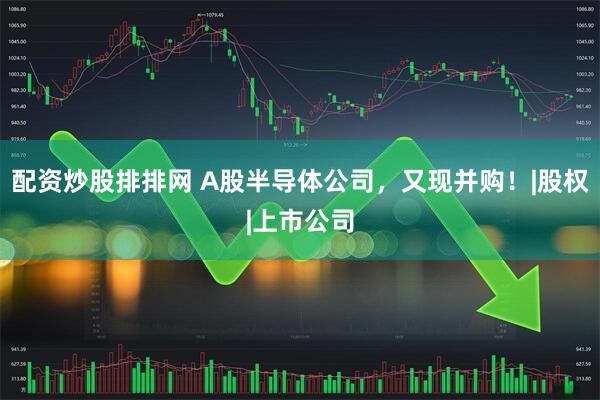 配资炒股排排网 A股半导体公司，又现并购！|股权|上市公司