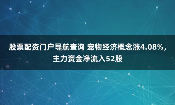 股票配资门户导航查询 宠物经济概念涨4.08%，主力资金净流入52股