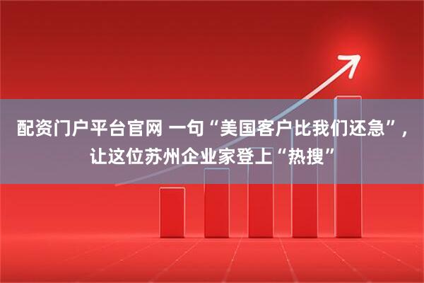 配资门户平台官网 一句“美国客户比我们还急”，让这位苏州企业家登上“热搜”