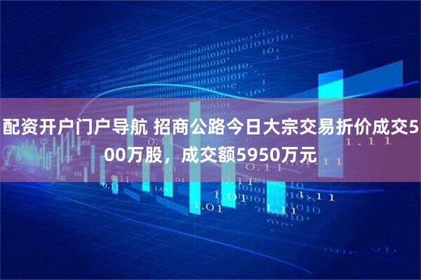 配资开户门户导航 招商公路今日大宗交易折价成交500万股，成交额5950万元