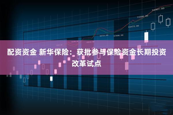 配资资金 新华保险：获批参与保险资金长期投资改革试点