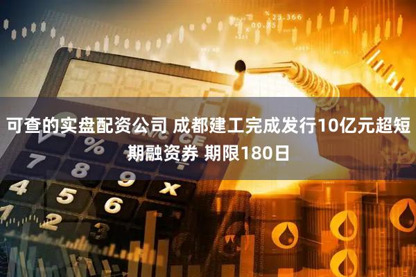 可查的实盘配资公司 成都建工完成发行10亿元超短期融资券 期限180日
