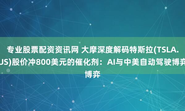 专业股票配资资讯网 大摩深度解码特斯拉(TSLA.US)股价冲800美元的催化剂：AI与中美自动驾驶博弈