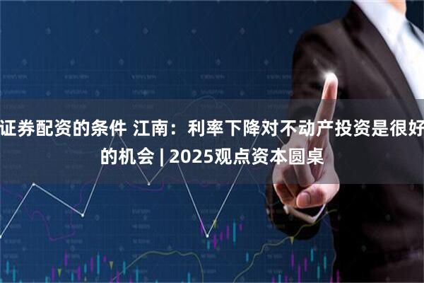 证券配资的条件 江南：利率下降对不动产投资是很好的机会 | 2025观点资本圆桌