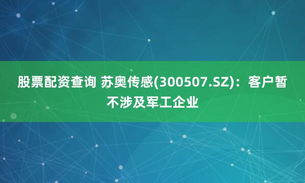 股票配资查询 苏奥传感(300507.SZ)：客户暂不涉及军工企业