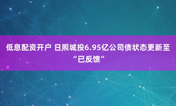 低息配资开户 日照城投6.95亿公司债状态更新至“已反馈”