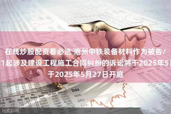 在线炒股配资看必选 沧州中铁装备材料作为被告/被上诉人的1起涉及建设工程施工合同纠纷的诉讼将于2025年5月27日开庭