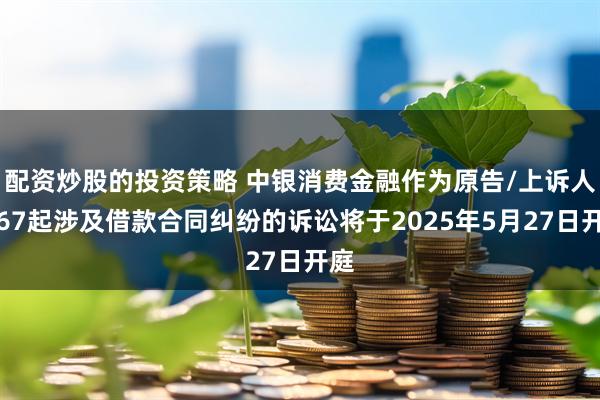 配资炒股的投资策略 中银消费金融作为原告/上诉人的67起涉及借款合同纠纷的诉讼将于2025年5月27日开庭