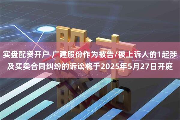 实盘配资开户 广建股份作为被告/被上诉人的1起涉及买卖合同纠纷的诉讼将于2025年5月27日开庭