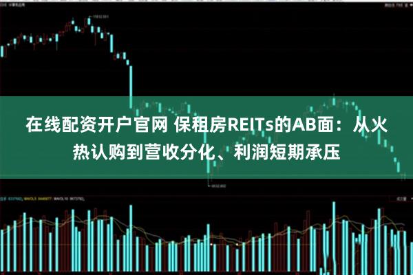 在线配资开户官网 保租房REITs的AB面：从火热认购到营收分化、利润短期承压