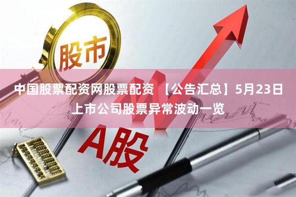 中国股票配资网股票配资 【公告汇总】5月23日上市公司股票异常波动一览
