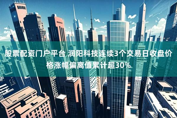 股票配资门户平台 润阳科技连续3个交易日收盘价格涨幅偏离值累计超30%
