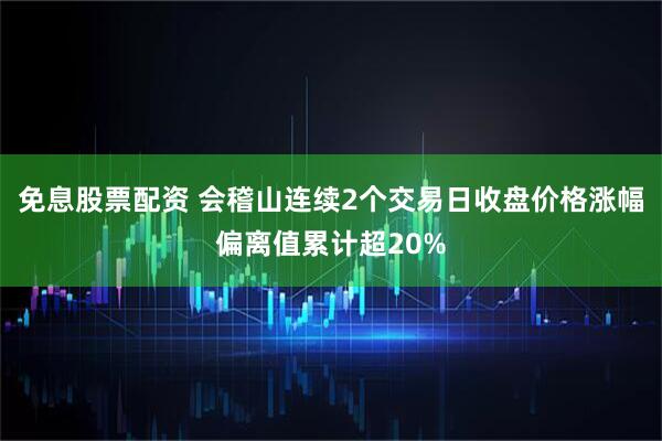 免息股票配资 会稽山连续2个交易日收盘价格涨幅偏离值累计超20%