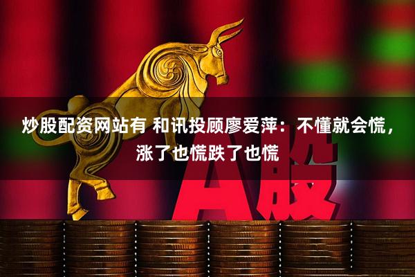 炒股配资网站有 和讯投顾廖爱萍：不懂就会慌，涨了也慌跌了也慌