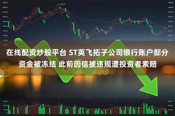 在线配资炒股平台 ST英飞拓子公司银行账户部分资金被冻结 此前因信披违规遭投资者索赔