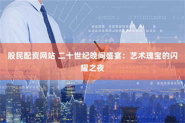 股民配资网站 二十世纪晚间盛宴：艺术瑰宝的闪耀之夜