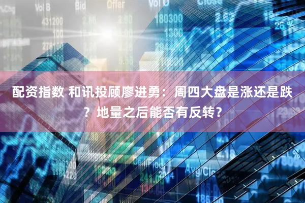 配资指数 和讯投顾廖进勇：周四大盘是涨还是跌？地量之后能否有反转？