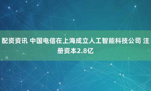 配资资讯 中国电信在上海成立人工智能科技公司 注册资本2.8亿