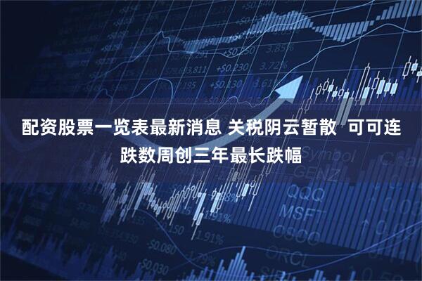 配资股票一览表最新消息 关税阴云暂散  可可连跌数周创三年最长跌幅