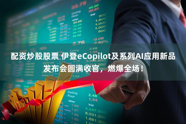 配资炒股股票 伊登eCopilot及系列AI应用新品发布会圆满收官，燃爆全场！