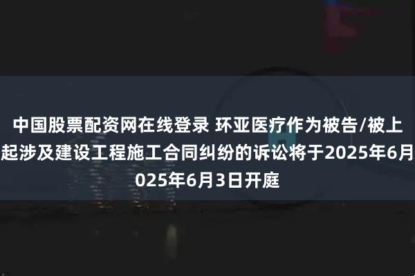 中国股票配资网在线登录 环亚医疗作为被告/被上诉人的1起涉及建设工程施工合同纠纷的诉讼将于2025年6月3日开庭