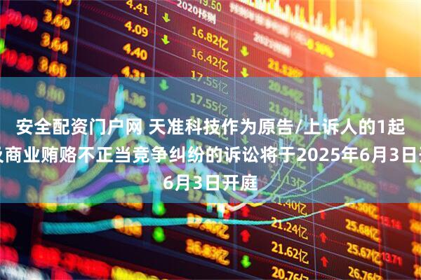 安全配资门户网 天准科技作为原告/上诉人的1起涉及商业贿赂不正当竞争纠纷的诉讼将于2025年6月3日开庭