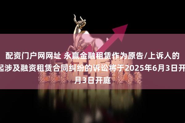 配资门户网网址 永赢金融租赁作为原告/上诉人的7起涉及融资租赁合同纠纷的诉讼将于2025年6月3日开庭