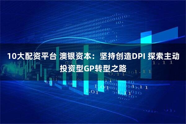 10大配资平台 澳银资本：坚持创造DPI 探索主动投资型GP转型之路