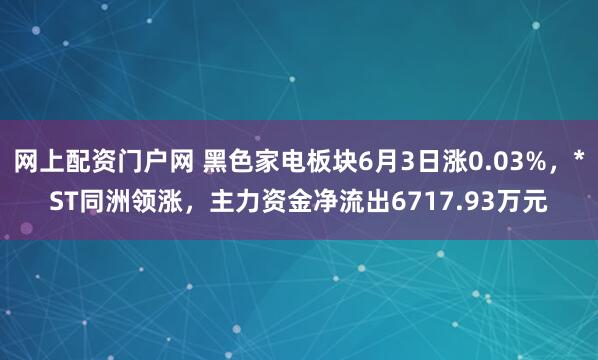 网上配资门户网 黑色家电板块6月3日涨0.03%，*ST同洲领涨，主力资金净流出6717.93万元