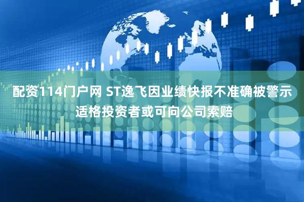 配资114门户网 ST逸飞因业绩快报不准确被警示 适格投资者或可向公司索赔
