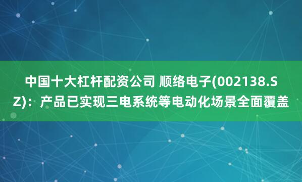 中国十大杠杆配资公司 顺络电子(002138.SZ)：产品已实现三电系统等电动化场景全面覆盖