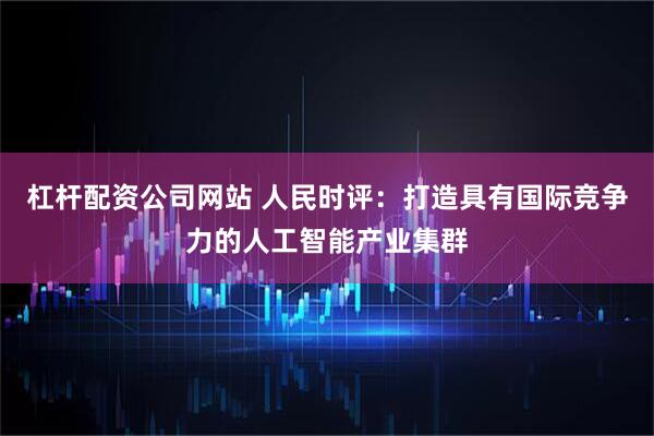 杠杆配资公司网站 人民时评：打造具有国际竞争力的人工智能产业集群