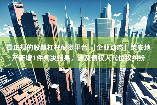 最正规的股票杠杆配资平台 【企业动态】荣安地产新增1件判决结果，涉及债权人代位权纠纷