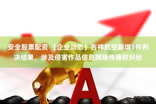 安全股票配资 【企业动态】吉祥航空新增1件判决结果，涉及侵害作品信息网络传播权纠纷
