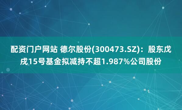 配资门户网站 德尔股份(300473.SZ)：股东戊戌15号基金拟减持不超1.987%公司股份
