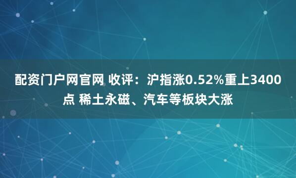 配资门户网官网 收评：沪指涨0.52%重上3400点 稀土永磁、汽车等板块大涨