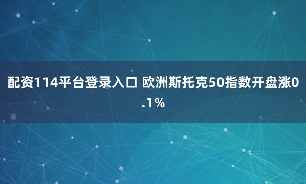 配资114平台登录入口 欧洲斯托克50指数开盘涨0.1%