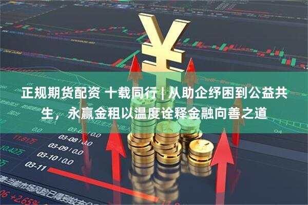 正规期货配资 十载同行 | 从助企纾困到公益共生，永赢金租以温度诠释金融向善之道