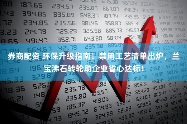 券商配资 环保升级指南！禁用工艺清单出炉，兰宝沸石转轮助企业省心达标！