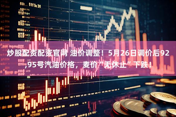 炒股配资配资官网 油价调整！5月26日调价后92,95号汽油价格，麦价“无休止”下跌！