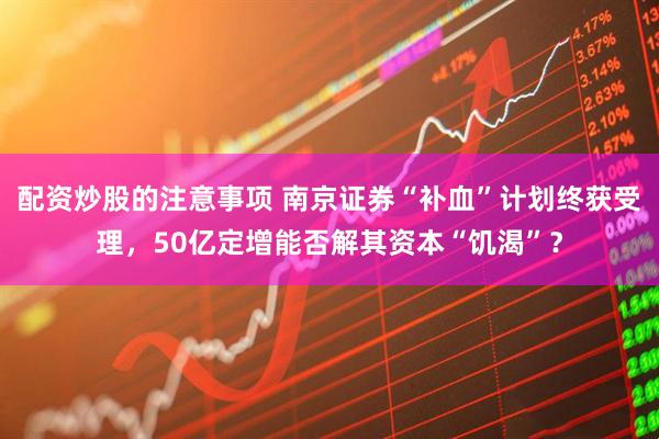 配资炒股的注意事项 南京证券“补血”计划终获受理，50亿定增能否解其资本“饥渴”？