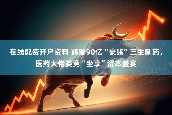 在线配资开户资料 辉瑞90亿“豪赌”三生制药，医药大佬娄竞“坐享”资本盛宴