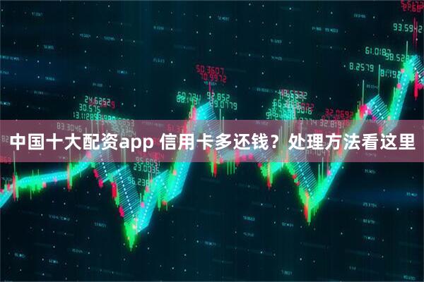 中国十大配资app 信用卡多还钱？处理方法看这里